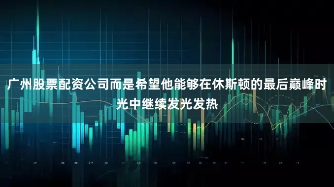 广州股票配资公司而是希望他能够在休斯顿的最后巅峰时光中继续发光发热