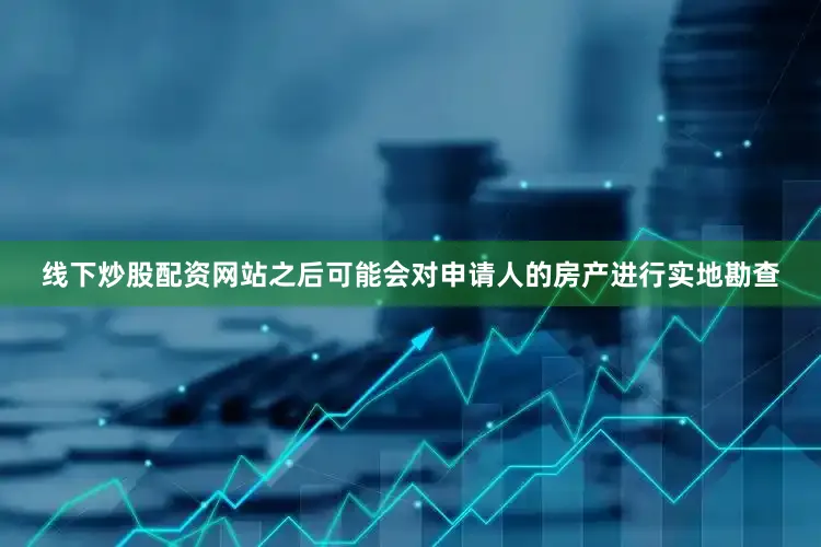 线下炒股配资网站之后可能会对申请人的房产进行实地勘查