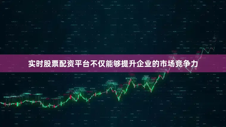 实时股票配资平台不仅能够提升企业的市场竞争力
