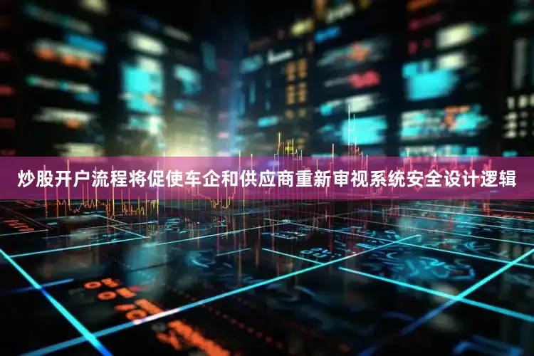 炒股开户流程将促使车企和供应商重新审视系统安全设计逻辑