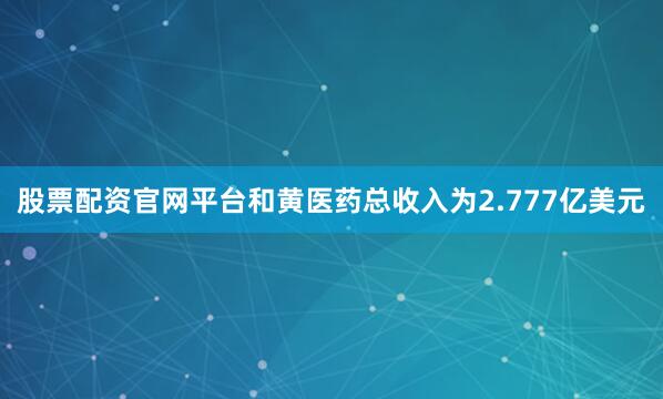 股票配资官网平台和黄医药总收入为2.777亿美元