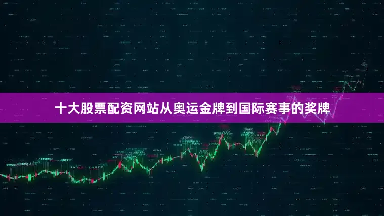 十大股票配资网站从奥运金牌到国际赛事的奖牌