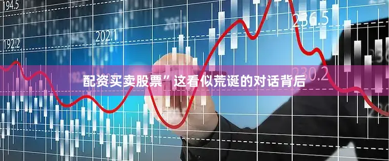 配资买卖股票”这看似荒诞的对话背后