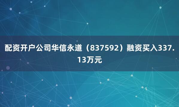 配资开户公司华信永道（837592）融资买入337.13万元