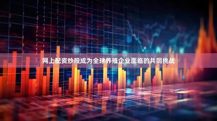 网上配资炒股成为全球养殖企业面临的共同挑战