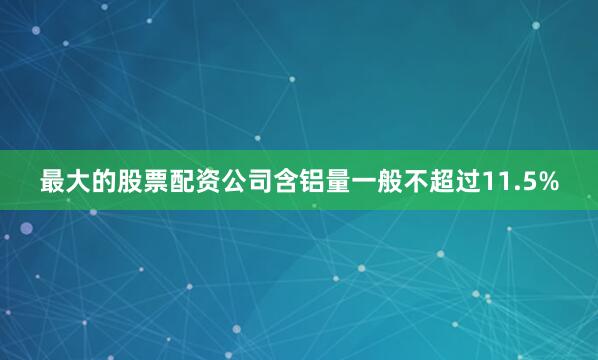最大的股票配资公司含铝量一般不超过11.5%