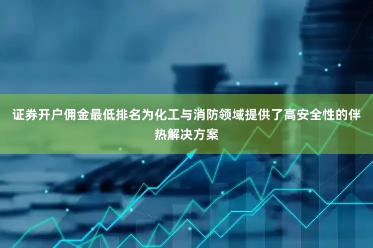 证券开户佣金最低排名为化工与消防领域提供了高安全性的伴热解决方案