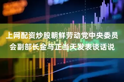 上网配资炒股朝鲜劳动党中央委员会副部长金与正当天发表谈话说