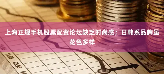 上海正规手机股票配资论坛缺乏时尚感；日韩系品牌虽花色多样
