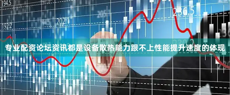 专业配资论坛资讯都是设备散热能力跟不上性能提升速度的体现