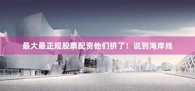 最大最正规股票配资他们拼了！说到海岸线