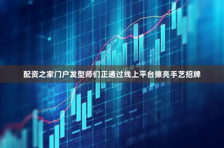 配资之家门户发型师们正通过线上平台擦亮手艺招牌