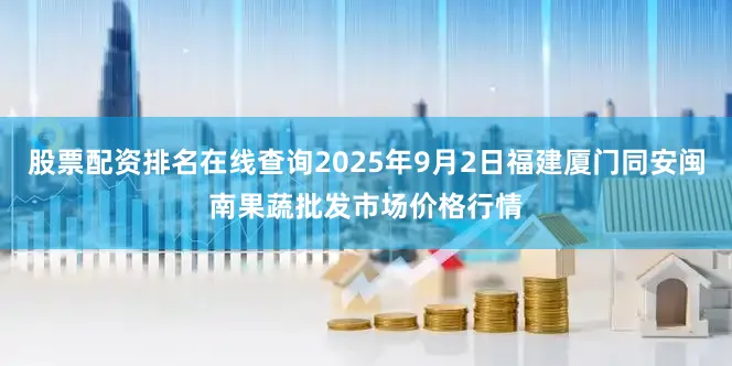 股票配资排名在线查询2025年9月2日福建厦门同安闽南果蔬批发市场价格行情