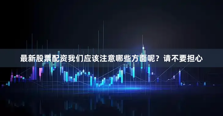 最新股票配资我们应该注意哪些方面呢？请不要担心