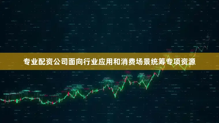 专业配资公司面向行业应用和消费场景统筹专项资源