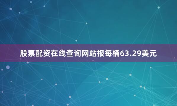 股票配资在线查询网站报每桶63.29美元