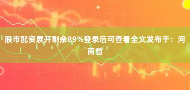 股市配资展开剩余89%登录后可查看全文发布于：河南省
