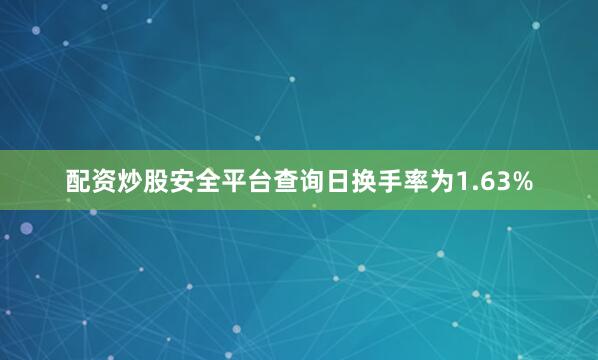 配资炒股安全平台查询日换手率为1.63%