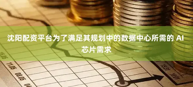 沈阳配资平台为了满足其规划中的数据中心所需的 AI 芯片需求