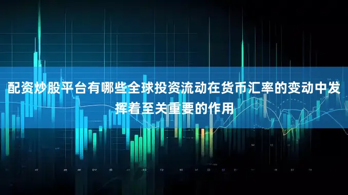 配资炒股平台有哪些全球投资流动在货币汇率的变动中发挥着至关重要的作用