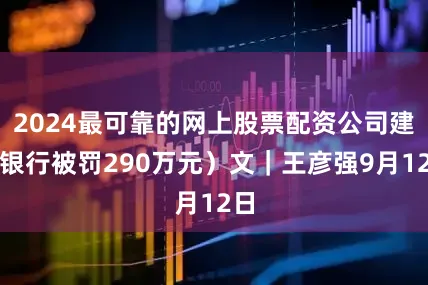 2024最可靠的网上股票配资公司建设银行被罚290万元）文｜王彦强9月12日