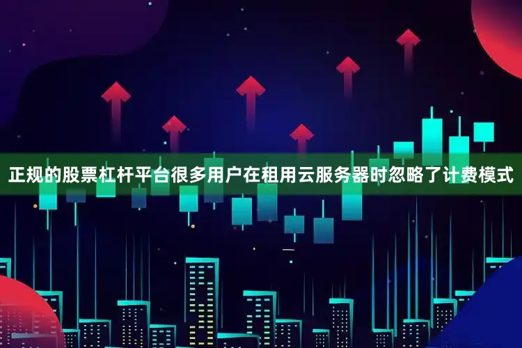 正规的股票杠杆平台很多用户在租用云服务器时忽略了计费模式