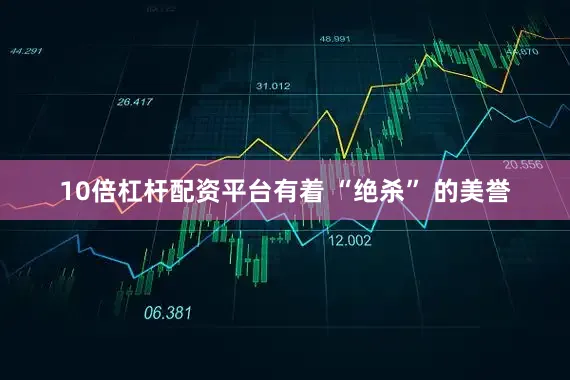 10倍杠杆配资平台有着 “绝杀” 的美誉