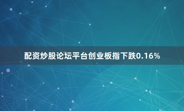 配资炒股论坛平台创业板指下跌0.16%