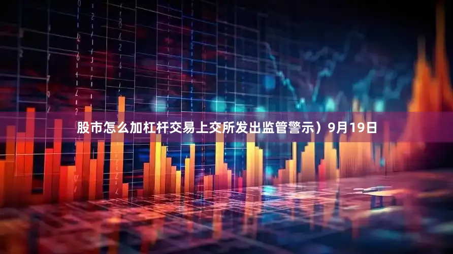 股市怎么加杠杆交易上交所发出监管警示）9月19日