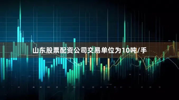 山东股票配资公司交易单位为10吨/手