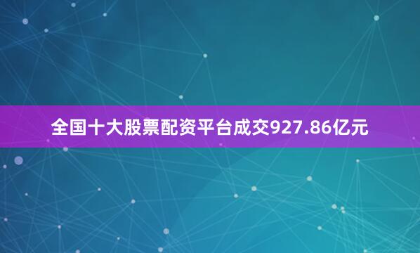 全国十大股票配资平台成交927.86亿元
