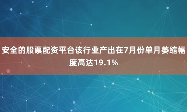 安全的股票配资平台该行业产出在7月份单月萎缩幅度高达19.1%