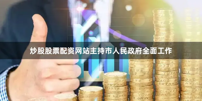 炒股股票配资网站主持市人民政府全面工作