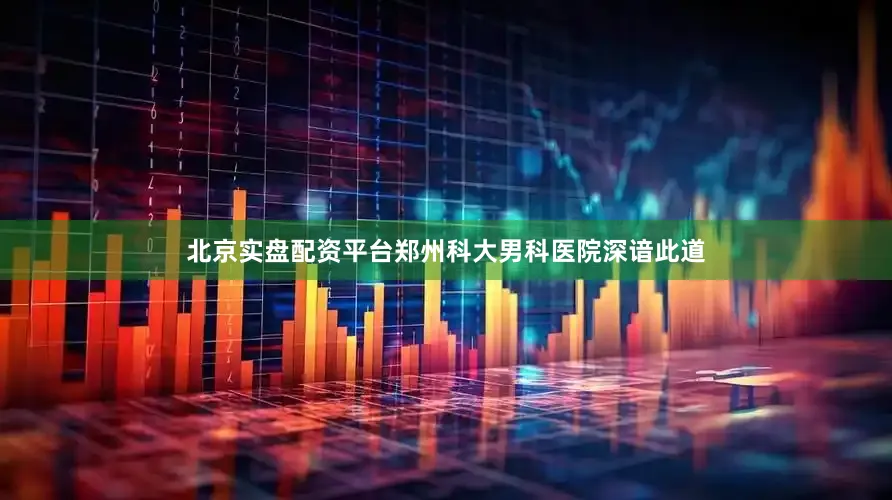 北京实盘配资平台郑州科大男科医院深谙此道