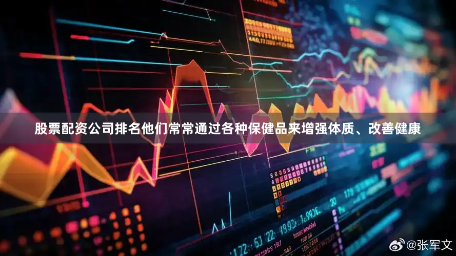 股票配资公司排名他们常常通过各种保健品来增强体质、改善健康