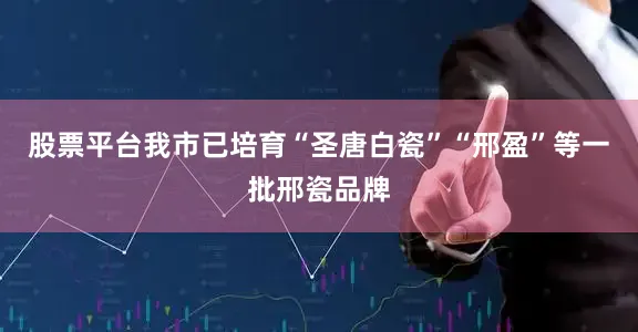 股票平台我市已培育“圣唐白瓷”“邢盈”等一批邢瓷品牌