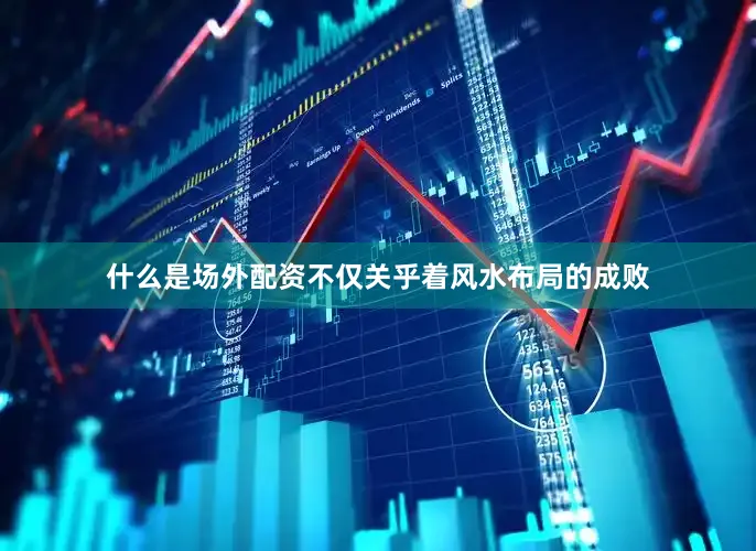 什么是场外配资不仅关乎着风水布局的成败