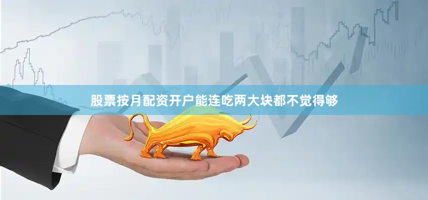 股票按月配资开户能连吃两大块都不觉得够