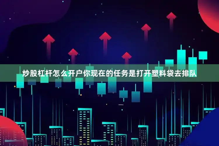 炒股杠杆怎么开户你现在的任务是打开塑料袋去排队