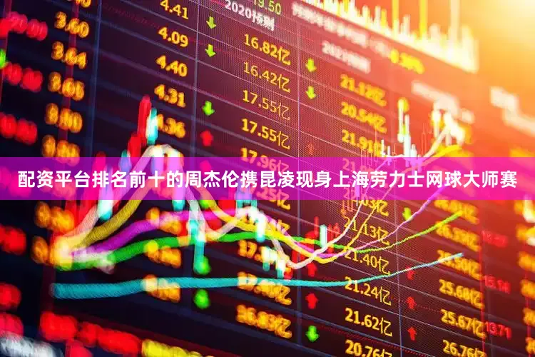 配资平台排名前十的周杰伦携昆凌现身上海劳力士网球大师赛