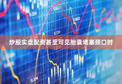 炒股实盘配资甚至可见胎囊堵塞颈口时
