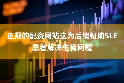 正规的配资网站这为后续帮助SLE患者解决生育问题
