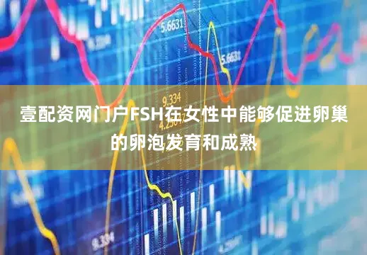 壹配资网门户FSH在女性中能够促进卵巢的卵泡发育和成熟