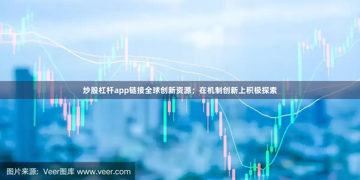 炒股杠杆app链接全球创新资源；在机制创新上积极探索