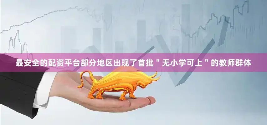 最安全的配资平台部分地区出现了首批＂无小学可上＂的教师群体