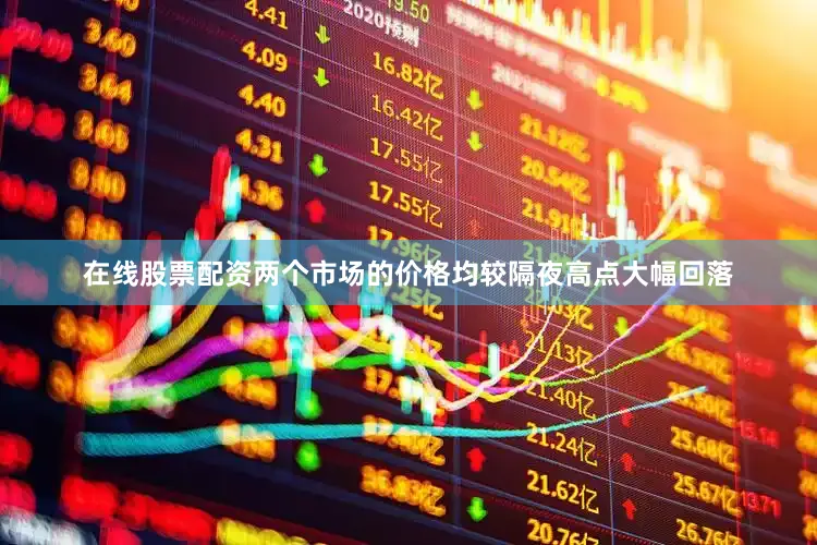 在线股票配资两个市场的价格均较隔夜高点大幅回落