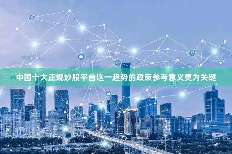 中国十大正规炒股平台这一趋势的政策参考意义更为关键
